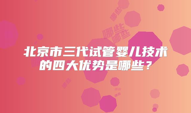 北京市三代试管婴儿技术的四大优势是哪些？
