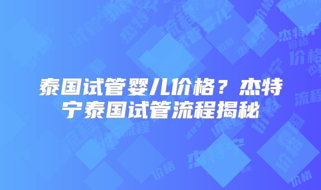泰国试管婴儿价格？杰特宁泰国试管流程揭秘