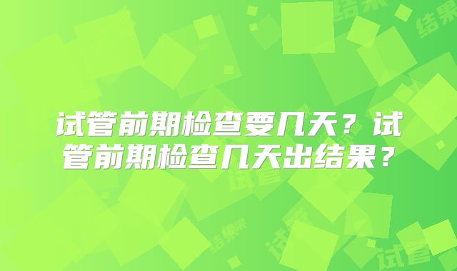 试管前期检查要几天？试管前期检查几天出结果？