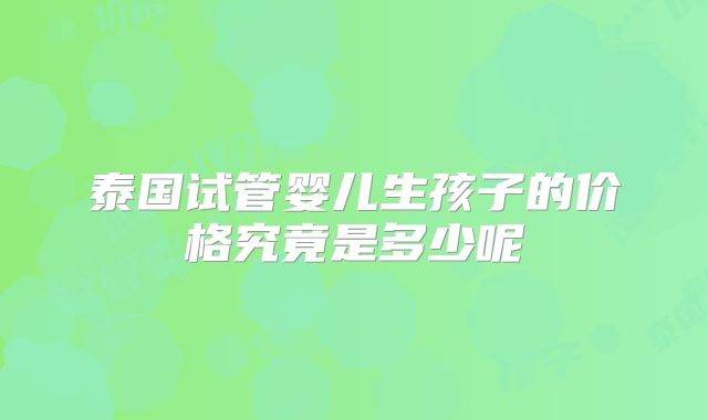 泰国试管婴儿生孩子的价格究竟是多少呢