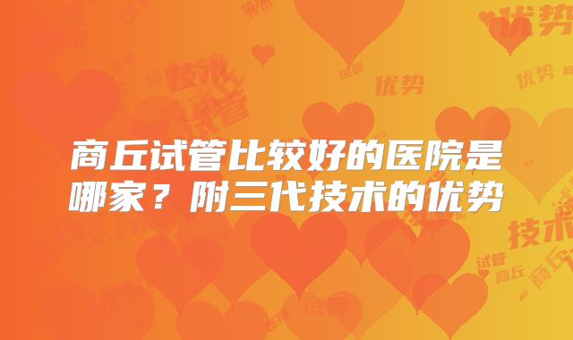商丘试管比较好的医院是哪家？附三代技术的优势