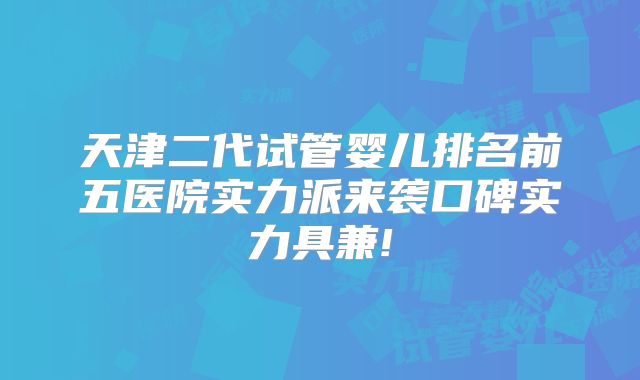 天津二代试管婴儿排名前五医院实力派来袭口碑实力具兼!
