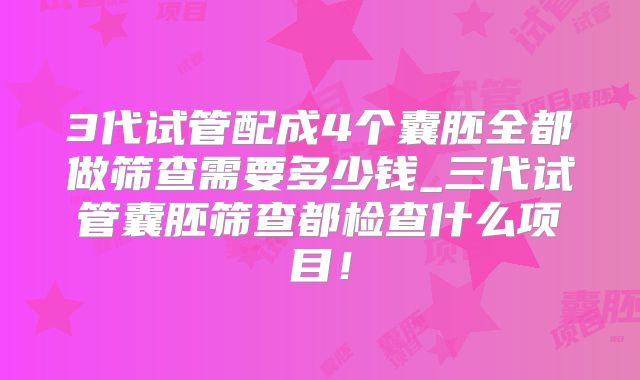 3代试管配成4个囊胚全都做筛查需要多少钱_三代试管囊胚筛查都检查什么项目！