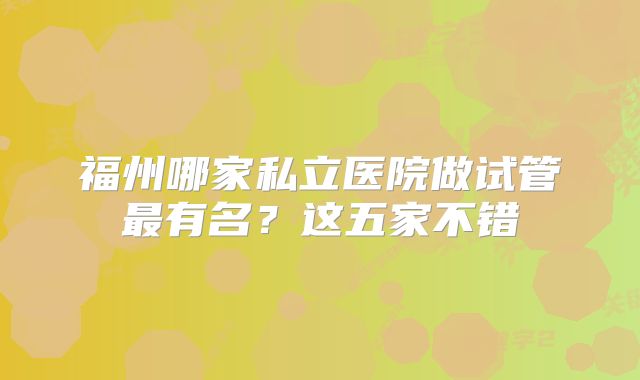 福州哪家私立医院做试管最有名？这五家不错
