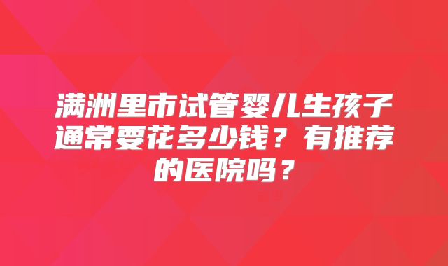 满洲里市试管婴儿生孩子通常要花多少钱？有推荐的医院吗？