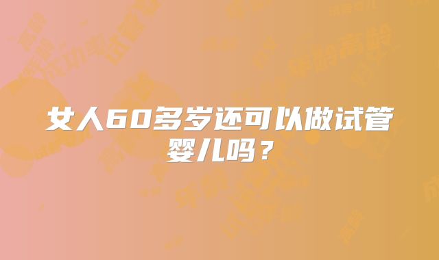 女人60多岁还可以做试管婴儿吗?
