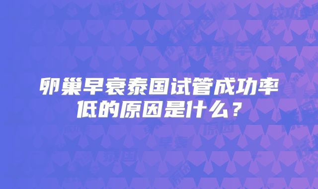 卵巢早衰泰国试管成功率低的原因是什么？