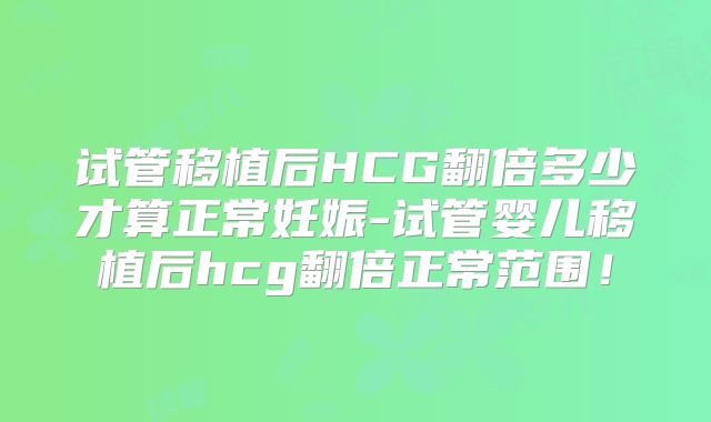试管移植后HCG翻倍多少才算正常妊娠-试管婴儿移植后hcg翻倍正常范围！