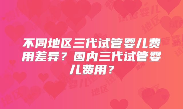 不同地区三代试管婴儿费用差异？国内三代试管婴儿费用？