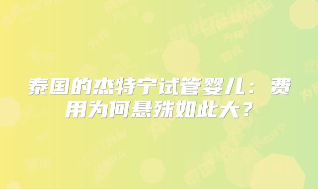 泰国的杰特宁试管婴儿：费用为何悬殊如此大？