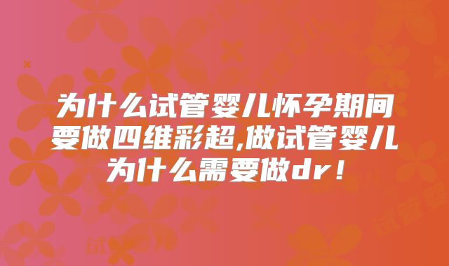 为什么试管婴儿怀孕期间要做四维彩超,做试管婴儿为什么需要做dr！