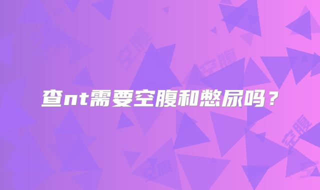 查nt需要空腹和憋尿吗？