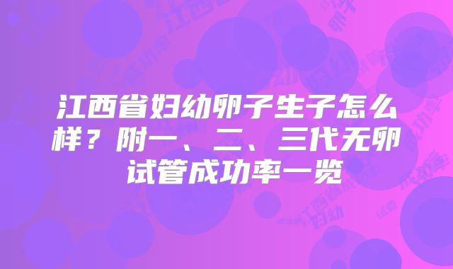 江西省妇幼卵子生子怎么样?附一、二、三代无卵�试管成功率一览