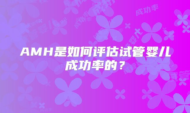 AMH是如何评估试管婴儿成功率的？