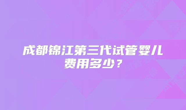 成都锦江第三代试管婴儿费用多少？