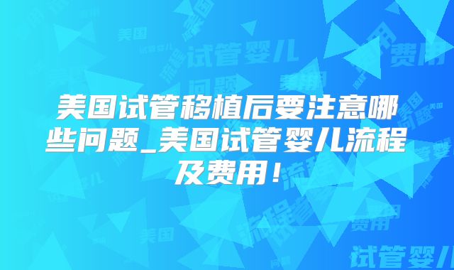 美国试管移植后要注意哪些问题_美国试管婴儿流程及费用！