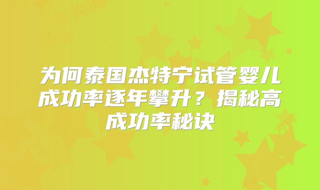 为何泰国杰特宁试管婴儿成功率逐年攀升？揭秘高成功率秘诀