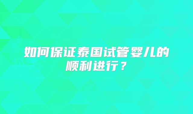 如何保证泰国试管婴儿的顺利进行？