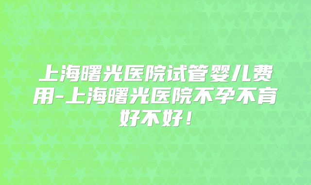 上海曙光医院试管婴儿费用-上海曙光医院不孕不育好不好！