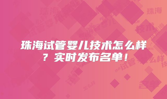 珠海试管婴儿技术怎么样?实时发布名单!