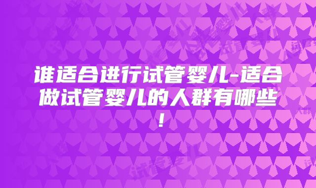 谁适合进行试管婴儿-适合做试管婴儿的人群有哪些!