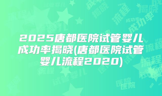 2025唐都医院试管婴儿成功率揭晓(唐都医院试管婴儿流程2020)