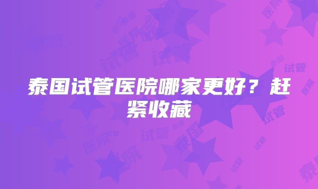 泰国试管医院哪家更好？赶紧收藏