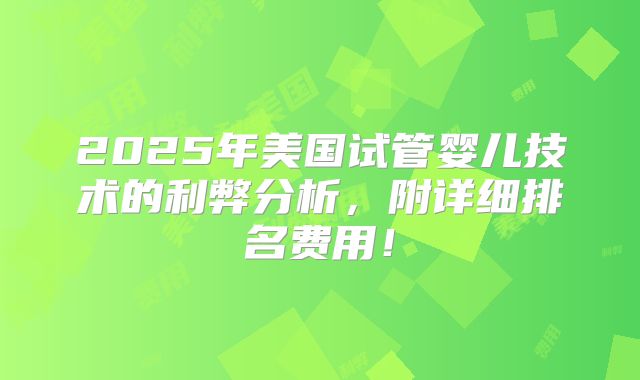 2025年美国试管婴儿技术的利弊分析，附详细排名费用！