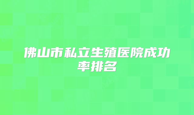 佛山市私立生殖医院成功率排名