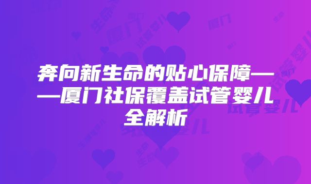 奔向新生命的贴心保障——厦门社保覆盖试管婴儿全解析