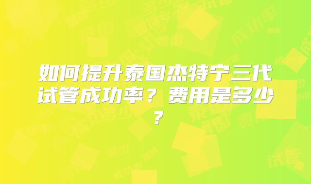如何提升泰国杰特宁三代试管成功率？费用是多少？