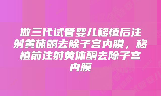 做三代试管婴儿移植后注射黄体酮去除子宫内膜，移植前注射黄体酮去除子宫内膜