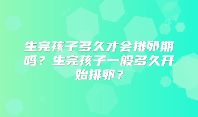 生完孩子多久才会排卵期吗?生完孩子一般多久开始排卵?