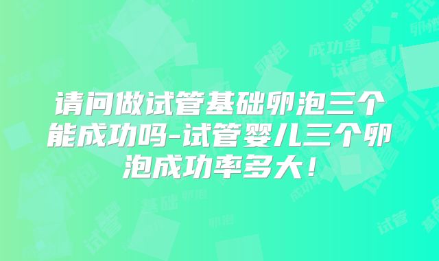 请问做试管基础卵泡三个能成功吗-试管婴儿三个卵泡成功率多大!