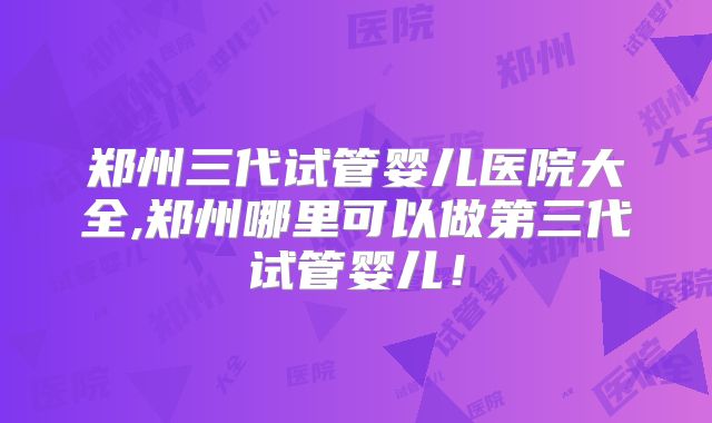 郑州三代试管婴儿医院大全,郑州哪里可以做第三代试管婴儿！