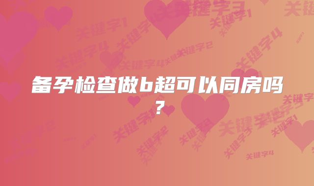 备孕检查做b超可以同房吗？