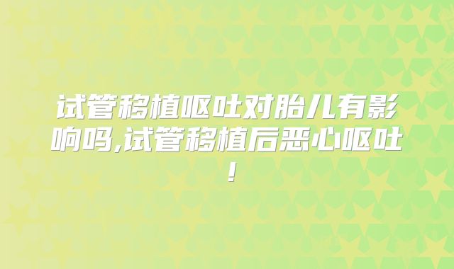 试管移植呕吐对胎儿有影响吗,试管移植后恶心呕吐！