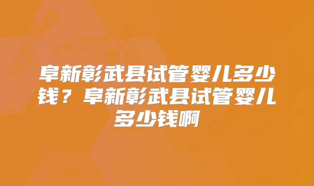 阜新彰武县试管婴儿多少钱?阜新彰武县试管婴儿多少钱啊