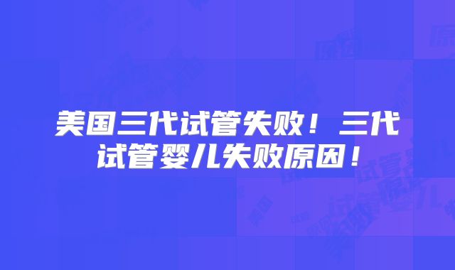 美国三代试管失败!三代试管婴儿失败原因!