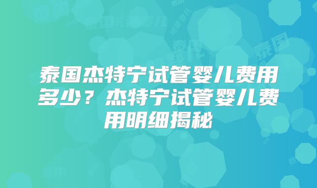 泰国杰特宁试管婴儿费用多少？杰特宁试管婴儿费用明细揭秘