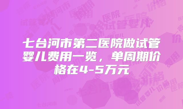 七台河市第二医院做试管婴儿费用一览，单周期价格在4-5万元