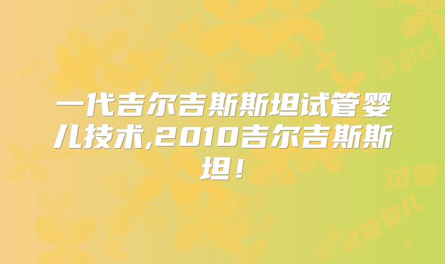 一代吉尔吉斯斯坦试管婴儿技术,2010吉尔吉斯斯坦！