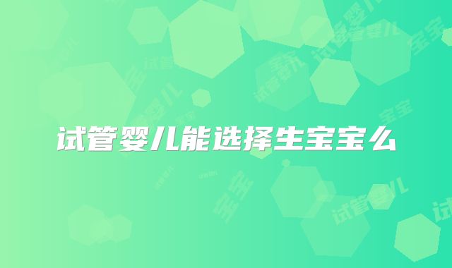 试管婴儿能选择生宝宝么