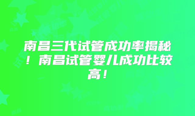 南昌三代试管成功率揭秘！南昌试管婴儿成功比较高！