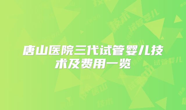 唐山医院三代试管婴儿技术及费用一览