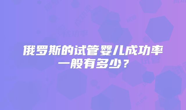 俄罗斯的试管婴儿成功率一般有多少？
