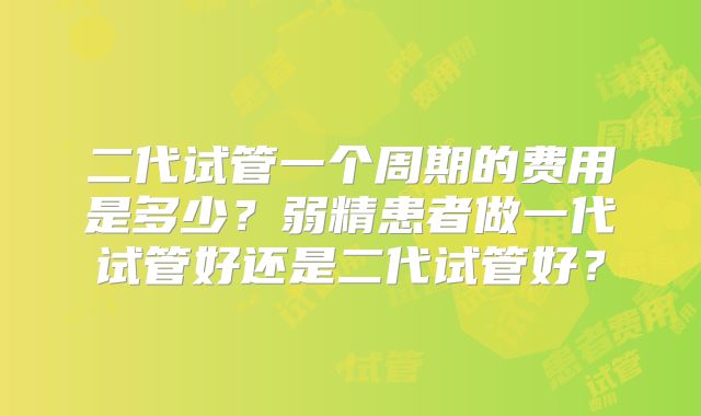 二代试管一个周期的费用是多少？弱精患者做一代试管好还是二代试管好？