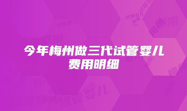 今年梅州做三代试管婴儿费用明细
