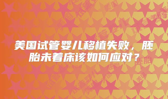 美国试管婴儿移植失败,胚胎未着床该如何应对?