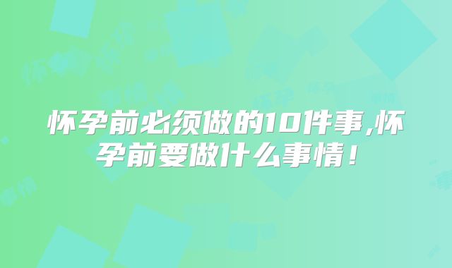 怀孕前必须做的10件事,怀孕前要做什么事情！